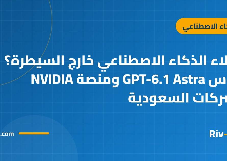 وكلاء الذكاء الاصطناعي خارج السيطرة؟ دروس GPT-6.1 Astra ومنصة NVIDIA للشركات السعودية