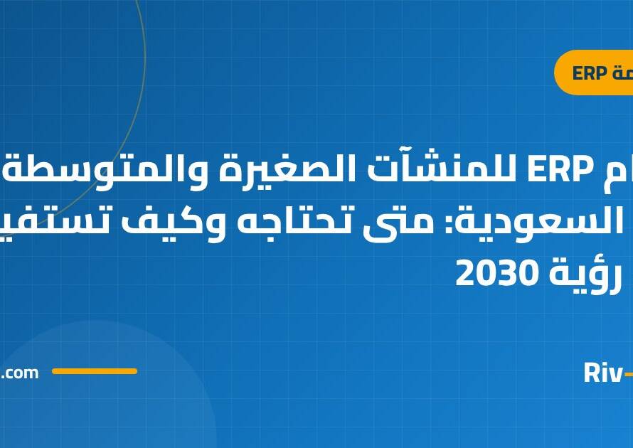 نظام ERP للمنشآت الصغيرة والمتوسطة في السعودية: متى تحتاجه وكيف تستفيد من رؤية 2030
