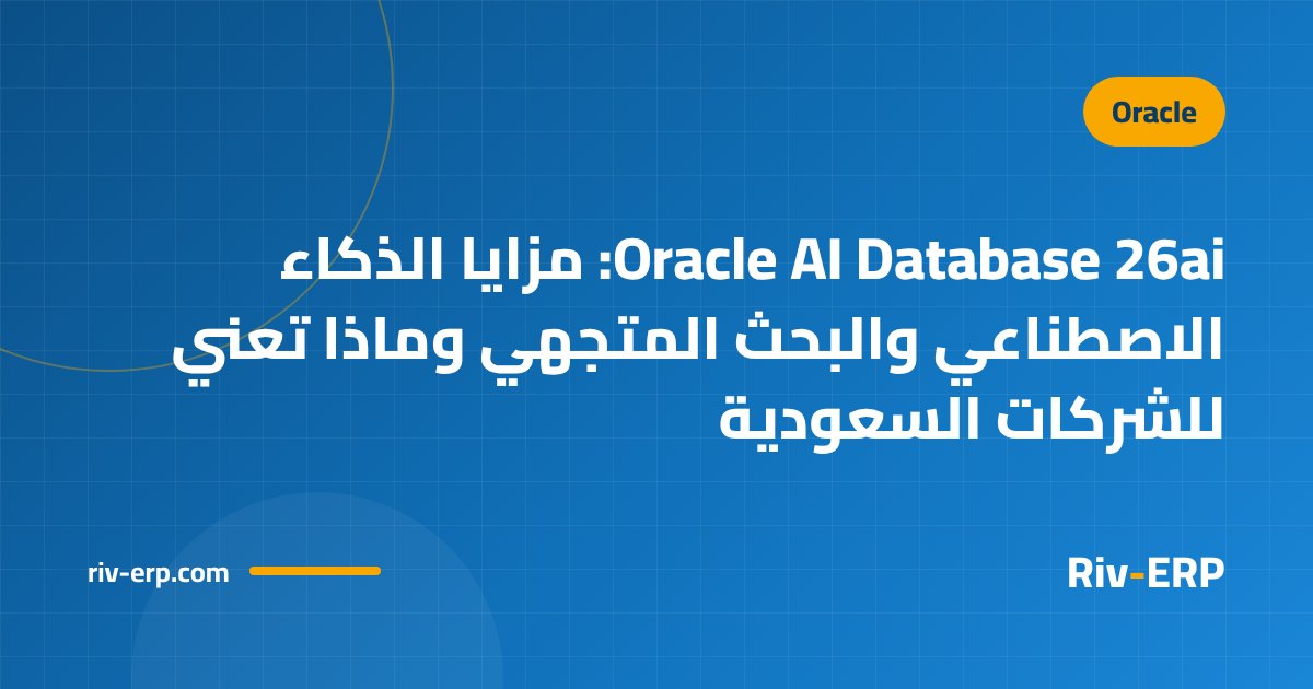 Oracle AI Database 26ai: مزايا الذكاء الاصطناعي والبحث المتجهي وماذا تعني للشركات السعودية