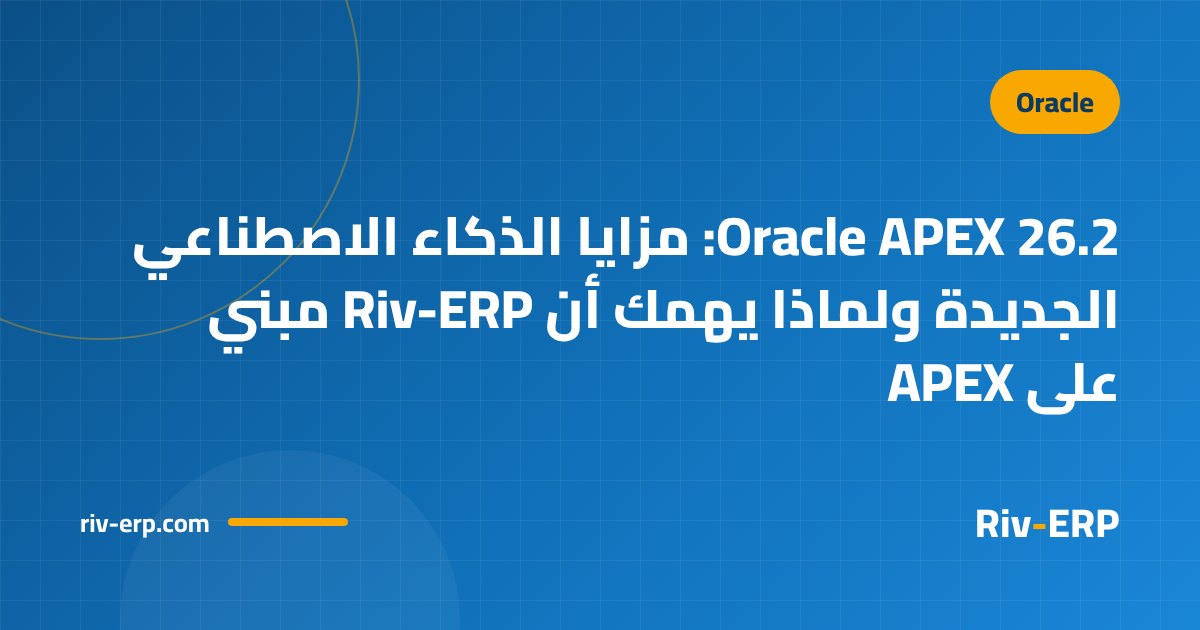 Oracle APEX 26.2: مزايا الذكاء الاصطناعي الجديدة ولماذا يهمك أن Riv-ERP مبني على APEX