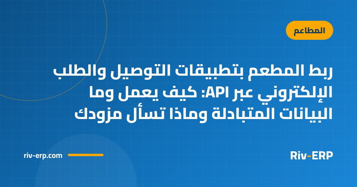 ربط المطعم بتطبيقات التوصيل والطلب الإلكتروني عبر API: كيف يعمل وما البيانات المتبادلة وماذا تسأل مزودك