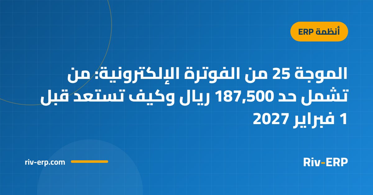 الموجة 25 من الفوترة الإلكترونية: من تشمل حد 187,500 ريال وكيف تستعد قبل 1 فبراير 2027