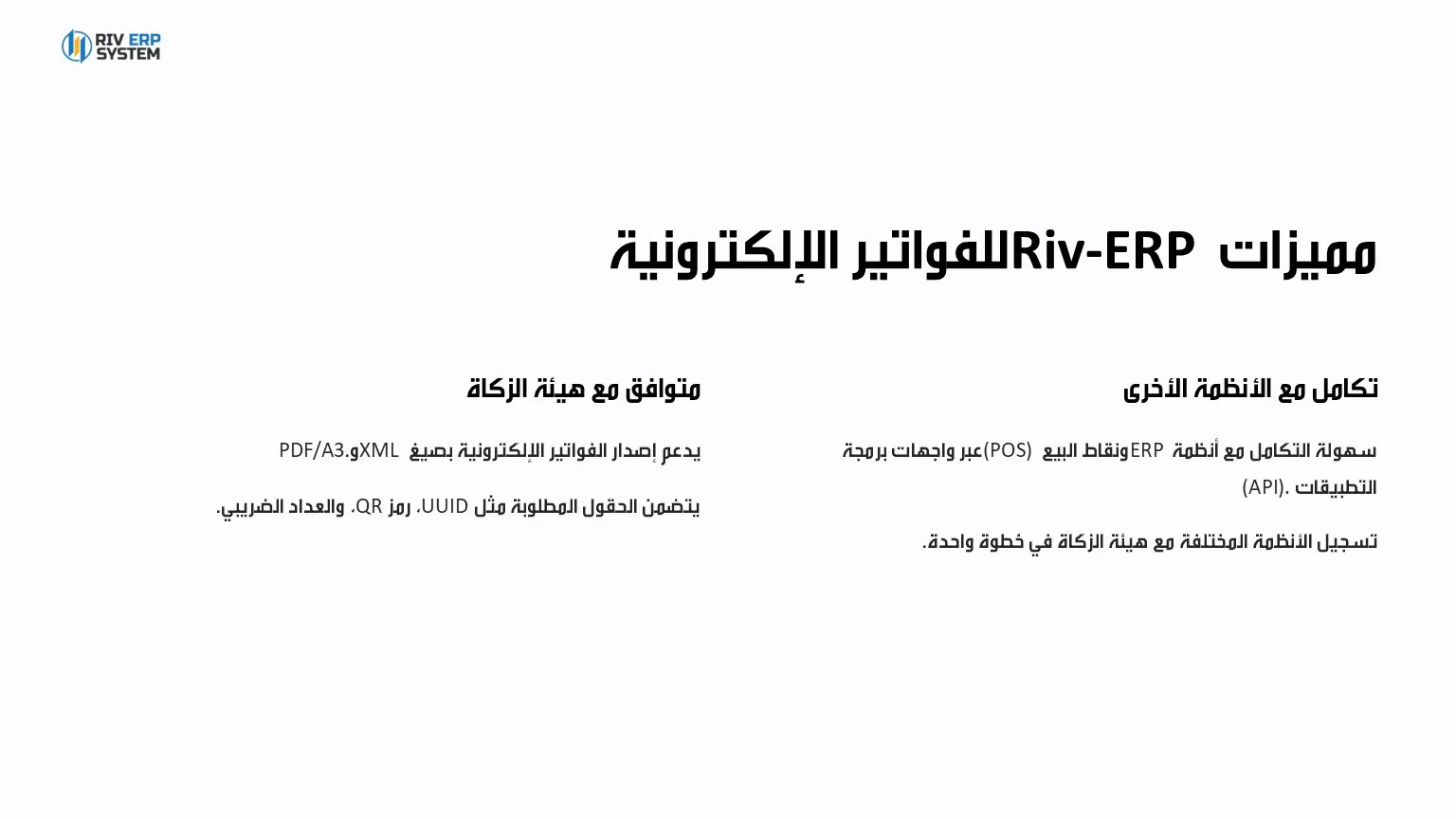 الفوترة الإلكترونية وفقًا لمتطلبات هيئة الزكاة Riv-ERP هو النظام المحاسبي السحابي المصمم لتلبية متطلبات هيئة الزكاة والضريبة والجمارك في السعودية. يضمن لك الامتثال الكامل للوائح الفاتورة الإلكترونية في جميع مراحلها، مع إصدار فواتير دقيقة تلبي المعايير السعودية وتدعم الشركات الصغيرة والمتوسطة في تحقيق أهدافها المالية والإدارية.